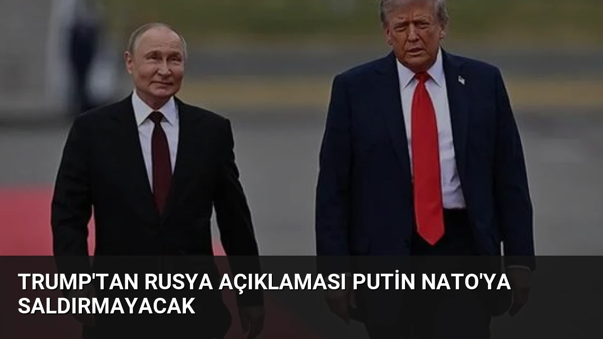Trump’tan Rusya Açıklaması Putin NATO’ya Saldırmayacak