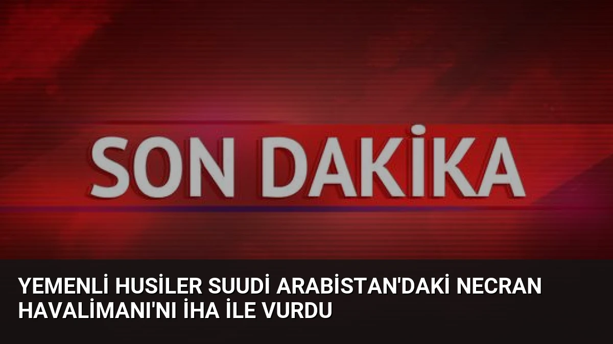 Yemenli Husiler Suudi Arabistan’daki Necran Havalimanı’nı İHA ile Vurdu