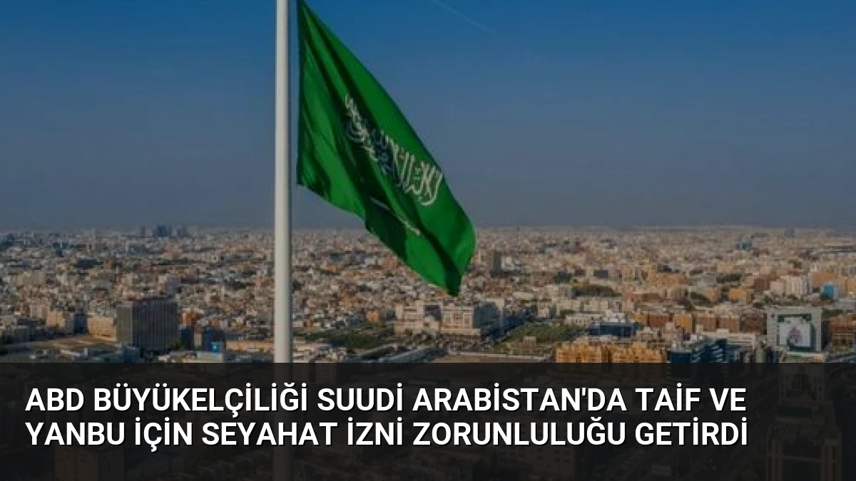 ABD Büyükelçiliği Suudi Arabistan’da Taif ve Yanbu İçin Seyahat İzni Zorunluluğu Getirdi