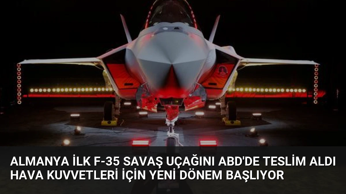 Almanya İlk F-35 Savaş Uçağını ABD’de Teslim Aldı Hava Kuvvetleri İçin Yeni Dönem Başlıyor