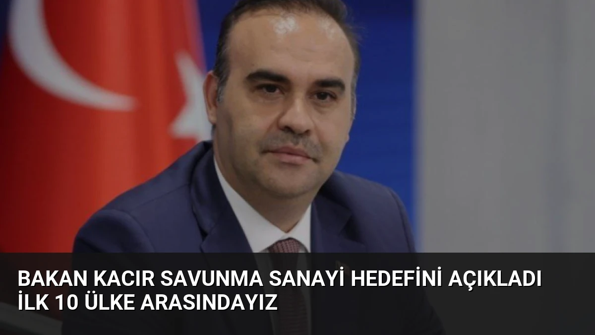 Bakan Kacır Savunma Sanayi Hedefini Açıkladı İlk 10 Ülke Arasındayız