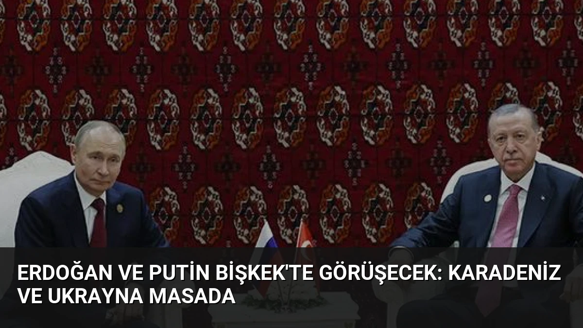 Erdoğan ve Putin Bişkek’te Görüşecek: Karadeniz ve Ukrayna Masada