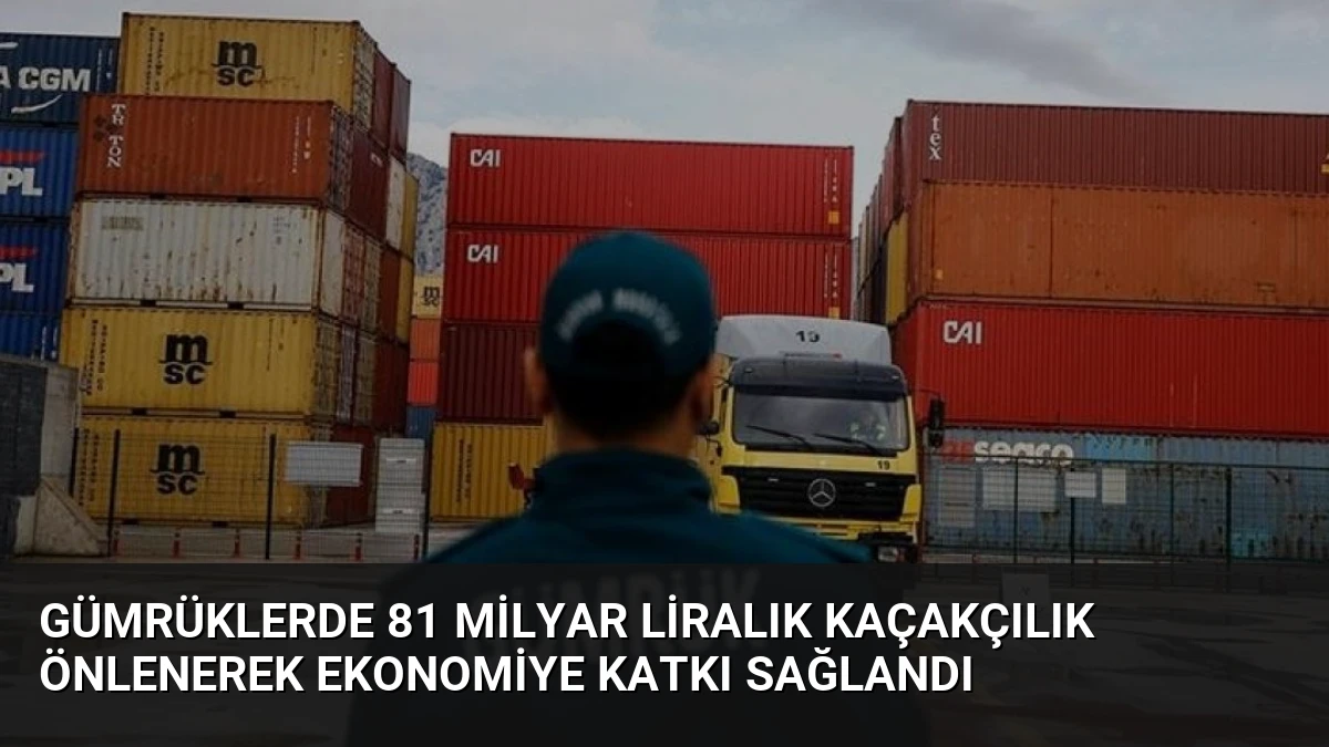 Gümrüklerde 81 Milyar Liralık Kaçakçılık Önlenerek Ekonomiye Katkı Sağlandı