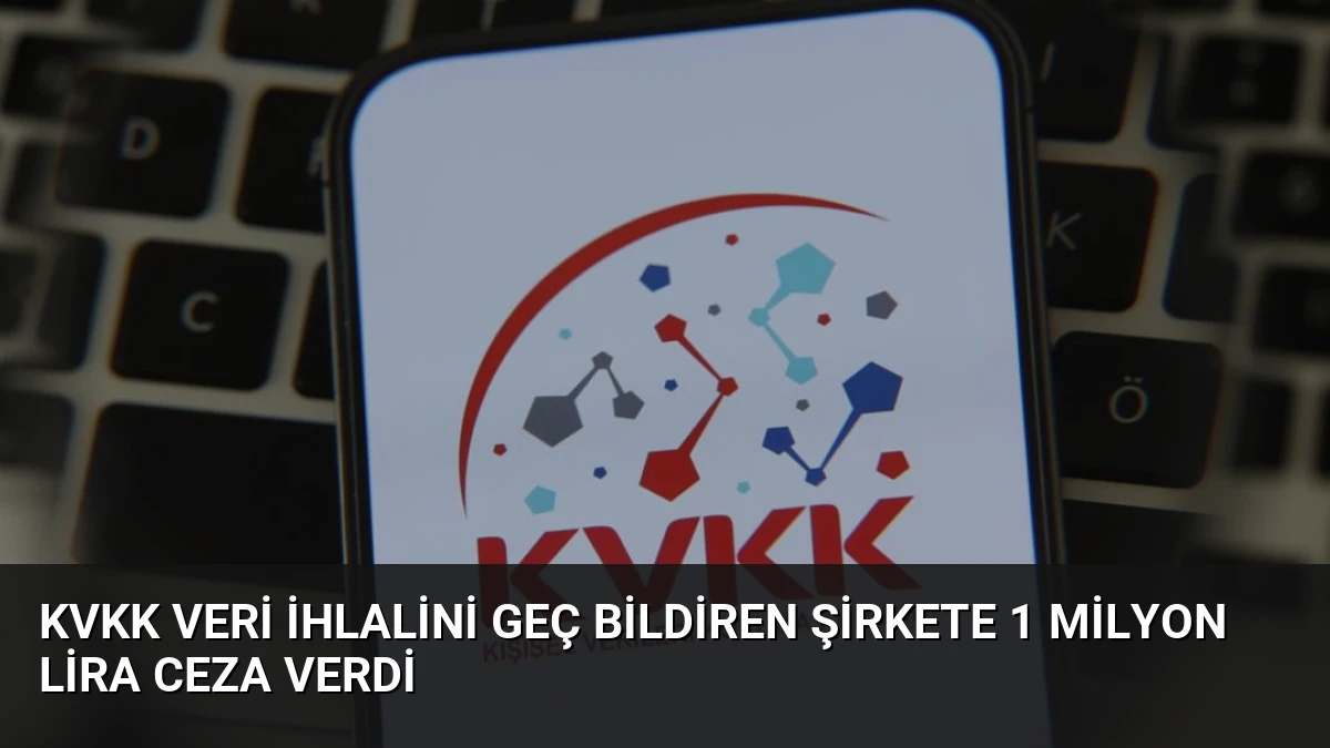 KVKK Veri İhlalini Geç Bildiren Şirkete 1 Milyon Lira Ceza Verdi