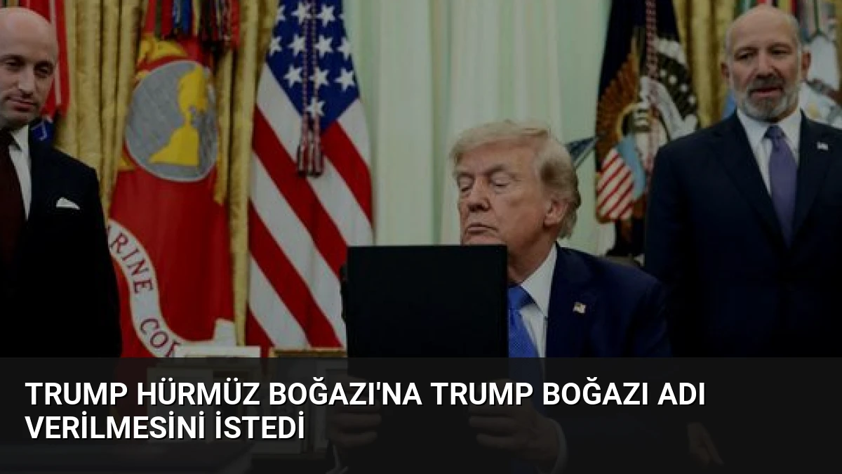 Trump Hürmüz Boğazı’na Trump Boğazı Adı Verilmesini İstedi