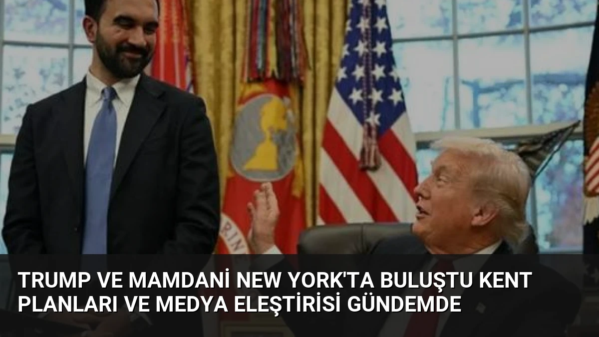 Trump ve Mamdani New York’ta Buluştu Kent Planları ve Medya Eleştirisi Gündemde