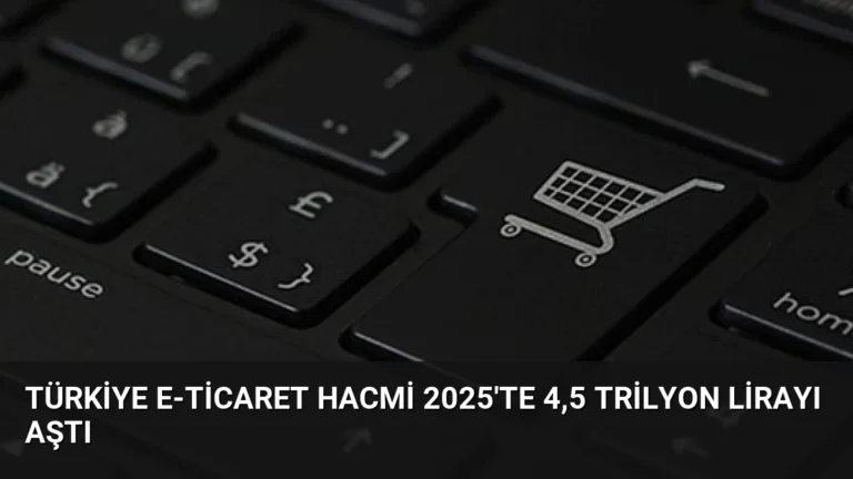 Türkiye E-Ticaret Hacmi 2025’te 4,5 Trilyon Lirayı Aştı