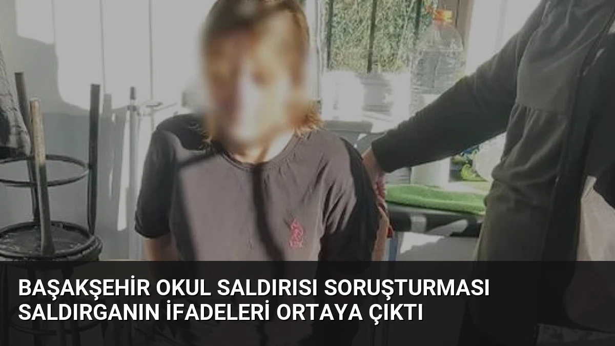 Başakşehir Okul Saldırısı Soruşturması Saldırganın İfadeleri Ortaya Çıktı
