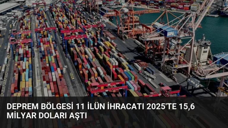 Deprem Bölgesi 11 İlün İhracatı 2025’te 15,6 Milyar Doları Aştı