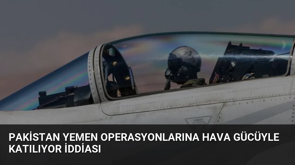 Pakistan Yemen Operasyonlarına Hava Gücüyle Katılıyor İddiası