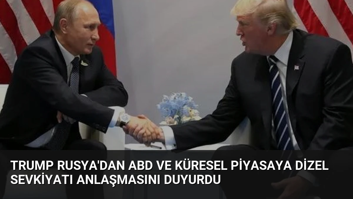 Trump Rusya’dan ABD ve Küresel Piyasaya Dizel Sevkiyatı Anlaşmasını Duyurdu